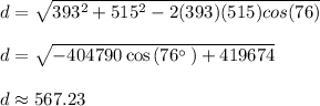 d=\sqrt{393^2+515^2-2(393)(515)cos(76)} \\\\d=\sqrt{-404790\cos \left(76^{\circ \:}\right)+419674}\\\\d\approx 567.23 \ft