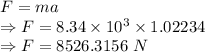 F=ma\\\Rightarrow F=8.34\times 10^3\times 1.02234\\\Rightarrow F=8526.3156\ N