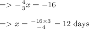 \begin{array}{l}{=-\frac{4}{3} x=-16} \\\\ {=x=\frac{-16 \times 3}{-4}=12 \text { days }}\end{array}