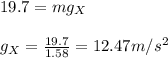 19.7=mg_X\\\\g_X=\frac{19.7}{1.58}=12.47m/s^2