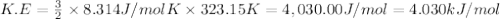 K.E=\frac{3}{2}\times 8.314 J/mol K\times 323.15 K=4,030.00 J/mol=4.030 kJ/mol
