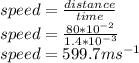 speed=\frac{distance}{time}\\speed=\frac{80*10^{-2} }{1.4*10^{-3} } \\speed=599.7 ms^{-1}