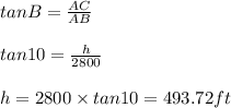 tanB=\frac{AC}{AB}\\\\tan10=\frac{h}{2800}\\\\h=2800\times tan10=493.72ft