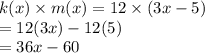 k(x) \times  m (x)  = 12   \times (3x -5)\\ = 12(3x)  - 12 (5)\\= 36x - 60