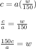c = a( \frac{w}{150})  \\  \\  \frac{c}{a} =  \frac{w}{150}  \\  \\  \frac{150c}{a} = w