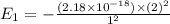 E_1=-\frac{(2.18\times 10^{-18})\times (2)^2}{1^2}