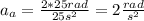 a_{a}=\frac{2*25rad}{25s^2}=2 \frac{rad}{s^2}