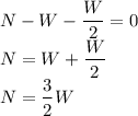N-W-\dfrac{W}{2} =0\\N=W+\dfrac{W}{2}\\N=\dfrac{3}{2}W