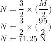 N= \dfrac{3}{2} \times (\dfrac{M}{2}) \\N= \dfrac{3}{2} \times (\dfrac{95}{2}) \\N = 71.25 \;\rm N