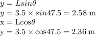 y=Lsin \theta\\y=3.5 \times sin47.5 = 2.58 \;\rm m\\x=Lcos \theta\\y=3.5 \times cos47.5 = 2.36 \;\rm m