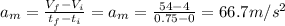 a_{m} =\frac{V_{f}-V_{i}}{t_{f}-t_{i}} = a_{m}=\frac{54-4}{0.75-0} = 66.7m/s^{2}