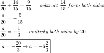 \dfrac{a}{20}+\dfrac{14}{15}=\dfrac{9}{15}\ \ \ \ |subtract\ \dfrac{14}{15}\ form\ both\ sides\\\\\dfrac{a}{20}=-\dfrac{5}{15}\\\\\dfrac{a}{20}=-\dfrac{1}{3}\ \ \ \ |multiply\ both\ sides\ by\ 20\\\\\boxed{a=-\dfrac{20}{3}\to a=-6\frac{2}{3}}