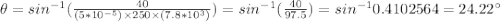 \theta= sin^{-1}(\frac {40}{(5*10^{-5})\times 250 \times (7.8*10^{3})})=sin^{-1}(\frac {40}{97.5})= sin^{-1}0.4102564=24.22^{\circ}