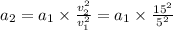 a_{2}=a_{1} \times \frac{v_{2}^{2}}{v_{1}^{2}}=a_{1} \times \frac{15^{2}}{5^{2}}