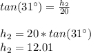tan(31\°)=\frac{h_2}{20}\\\\h_2=20*tan(31\°)\\h_2=12.01