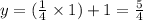 y=(\frac{1}{4} \times 1)+1=\frac{5}{4}