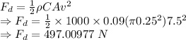 F_d=\frac{1}{2}\rho CAv^2\\\Rightarrow F_d=\frac{1}{2}\times 1000 \times 0.09(\pi 0.25^2)7.5^2\\\Rightarrow F_d=497.00977\ N
