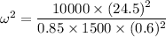 \omega^2=\dfrac{10000 \times (24.5)^2}{0.85\times 1500\times (0.6)^2}