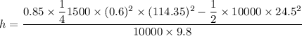 h=\dfrac{0.85\times \dfrac{1}{4}1500\times (0.6)^2\times (114.35)^2-\dfrac{1}{2}\times 10000\times 24.5^2}{10000\times 9.8}