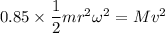 0.85\times \dfrac{1}{2}mr^2\omega^2=Mv^2