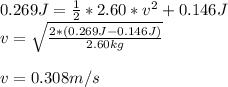 0.269J=\frac{1}{2}*2.60*v^2+0.146J\\v=\sqrt{\frac{2*(0.269J-0.146J)}{2.60kg}}\\\\v=0.308m/s
