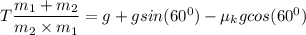 T\dfrac{m_1+m_2}{m_2\times m_1} = g+ g sin(60^0) - \mu_k g cos (60^0)