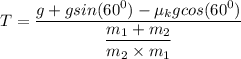 T = \dfrac{g+ g sin(60^0) - \mu_k g cos (60^0)}{\dfrac{m_1+m_2}{m_2\times m_1}}