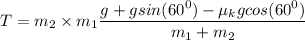T = {m_2\times m_1}\dfrac{g+ g sin(60^0) - \mu_k g cos (60^0)}{{m_1+m_2}}