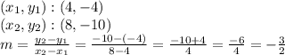 (x_ {1}, y_ {1}) :( 4, -4)\\(x_ {2}, y_ {2}) :( 8, -10)\\m = \frac {y_ {2} -y_ {1}} {x_ {2} -x_ {1}} = \frac {-10 - (- 4)} {8-4} = \frac {-10+ 4} {4} = \frac {-6} {4} = - \frac {3} {2}