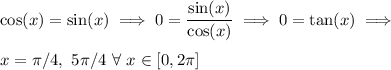 \displaystyle\cos(x) = \sin(x) \implies 0 = \frac{\sin (x)}{\cos(x)} \implies 0 = \tan(x) \implies \\ \\&#10;x = \pi/4,\ 5\pi/4\ \forall\ x \in [0, 2\pi]
