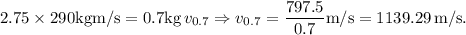 2.75\times290 \text{kgm/s}=0.7\text{kg}\,v_{0.7}\Rightarrow v_{0.7}=\dfrac{797.5}{0.7}\text{m/s}=1139.29\,\text{m/s}.