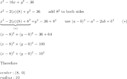 x^2-16x+y^2=36\\\\x^2-2(x)(8)+y^2=36\qquad\text{add}\ 8^2\ \text{to both sides}\\\\\underbrace{x^2-2(x)(8)+8^2}_{(*)}+y^2=36+8^2\qquad\text{use}\ (a-b)^2=a^2-2ab+b^2\qquad(*)\\\\(x-8)^2+(y-0)^2=36+64\\\\(x-8)^2+(y-0)^2=100\\\\(x-8)^2+(y-0)^2=10^2\\\\\text{Therefore}\\\\center:(8,\ 0)\\radius:10