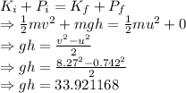K_i+P_i=K_f+P_f\\\Rightarrow \frac{1}{2}mv^2+mgh=\frac{1}{2}mu^2+0\\\Rightarrow gh=\frac{v^2-u^2}{2}\\\Rightarrow gh=\frac{8.27^2-0.742^2}{2}\\\Rightarrow gh=33.921168
