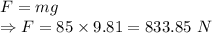 F=mg\\\Rightarrow F=85\times 9.81=833.85\ N