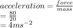 acceleration=\frac{force}{mass} \\=\frac{80}{20} \\= 4 ms^{-2}