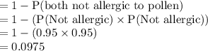 = 1 - \text{P(both not allergic to pollen)}\\= 1 -( \text{P(Not allergic)}\times \text{P(Not allergic)})\\=1 - (0.95\times 0.95)\\= 0.0975