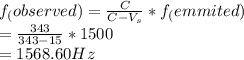 f_(observed)=\frac{C}{C-V_s} *f_(emmited)\\=\frac{343}{343-15}*1500\\ =1568.60 Hz
