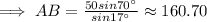 \implies AB = \frac{50 sin 70^{\circ}}{sin 17^{\circ}}\approx 160.70