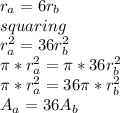 r_a=6r_b\\squaring \\r_a^{2}=36r_b^{2}\\\pi*r_a^{2}=\pi*36r_b^{2}\\\pi*r_a^{2}=36\pi*r_b^{2}\\A_a=36A_b\\