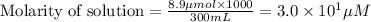\text{Molarity of solution}=\frac{8.9\mu mol\times 1000}{300mL}=3.0\times 10^1\mu M