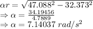 \alpha r=\sqrt{47.088^2-32.373^2}\\\Rightarrow \alpha=\frac{34.19456}{4.7889}\\\Rightarrow \alpha=7.14037\ rad/s^2