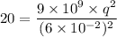 20=\dfrac{9\times10^{9}\times q^2}{(6\times10^{-2})^2}