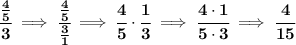 \bf \cfrac{\frac{4}{5}}{3}\implies \cfrac{\frac{4}{5}}{\frac{3}{1}}\implies \cfrac{4}{5}\cdot \cfrac{1}{3}\implies \cfrac{4\cdot 1}{5\cdot 3}\implies \cfrac{4}{15}
