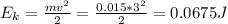 E_k = \frac{mv^2}{2} = \frac{0.015*3^2}{2} = 0.0675  J