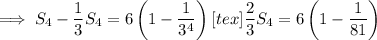\implies S_4-\dfrac13S_4=6\left(1-\dfrac1{3^4}\right) [tex]\dfrac23S_4=6\left(1-\dfrac1{81}\right)