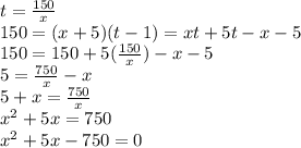 t= \frac{150}{x}  \\ 150=(x+5)(t-1)=xt+5t-x-5 \\ 150=150+5( \frac{150}{x})-x-5 \\ 5= \frac{750}{x} -x \\ 5+x= \frac{750}{x}   \\ x^2+5x=750 \\ x^2+5x-750=0