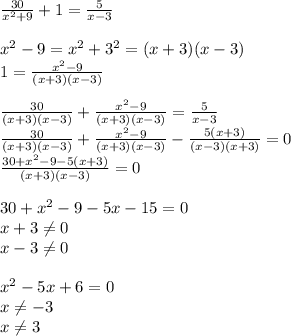 \frac{30}{ x^{2} +9} +1= \frac{5}{x-3} \\   \\  x^{2} -9=x^2+3^2=(x+3)(x-3) \\ 1= \frac{ x^{2} -9}{(x+3)(x-3)}  \\  \\  \frac{30}{ (x+3)(x-3)} + \frac{ x^{2} -9}{(x+3)(x-3)}= \frac{5}{x-3} \\ \frac{30}{ (x+3)(x-3)} + \frac{ x^{2} -9}{(x+3)(x-3)}- \frac{5(x+3)}{(x-3)(x+3)} =0\\  \frac{30+x^2-9-5(x+3)}{ (x+3)(x-3)}=0 \\  \\ 30+ x^{2} -9-5x-15=0 \\ x+3 \neq 0 \\ x-3 \neq 0 \\  \\  x^{2} -5x+6=0 \\ x \neq -3 \\ x \neq 3 \\