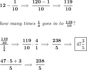 \bf 12-\cfrac{1}{10}\implies \cfrac{120-1}{10}\implies \cfrac{119}{10}&#10;\\\\\\&#10;\textit{how many times }\frac{1}{4}\textit{ goes in to }\frac{119}{10}?&#10;\\\\\\&#10;\cfrac{\frac{119}{10}}{\frac{1}{4}}\implies \cfrac{119}{10}\cdot \cfrac{4}{1}\implies \cfrac{238}{5}\implies \boxed{47\frac{3}{5}}&#10;\\\\\\&#10;\cfrac{47\cdot 5+3}{5}\implies \cfrac{238}{5}