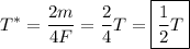 \displaystyle{T^*=\frac{2m\cdotv}{4F}=\frac{2}{4}T=\boxed{\frac{1}{2}T}}
