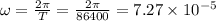 \omega = \frac{2\pi}{T} = \frac{2\pi}{86400} = 7.27\times 10^{- 5} \rad